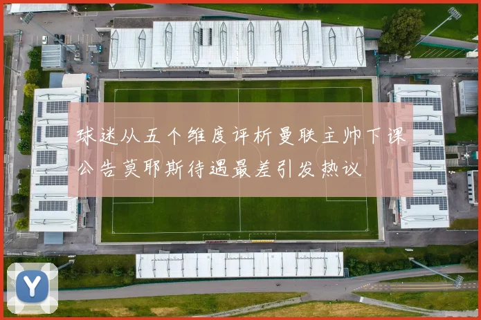 球迷从五个维度评析曼联主帅下课公告莫耶斯待遇最差引发热议