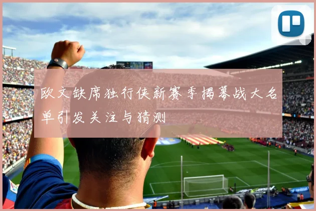 欧文缺席独行侠新赛季揭幕战大名单引发关注与猜测