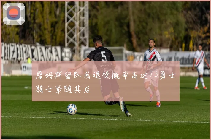 詹姆斯留队或退役概率高达73勇士骑士紧随其后