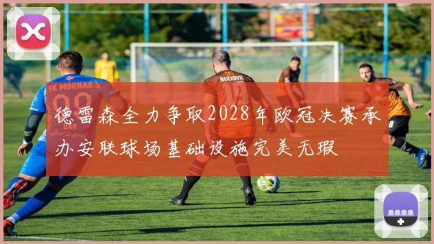 德雷森全力争取2028年欧冠决赛承办安联球场基础设施完美无瑕
