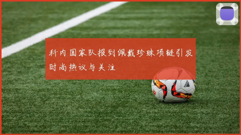 科内国家队报到佩戴珍珠项链引发时尚热议与关注