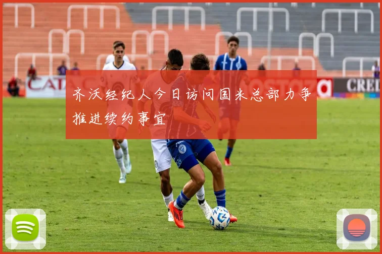 齐沃经纪人今日访问国米总部力争推进续约事宜