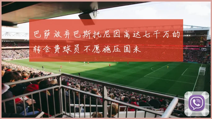 巴萨放弃巴斯托尼因高达七千万的转会费球员不愿施压国米