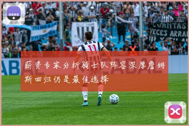 薪资专家分析骑士队阵容深厚詹姆斯回归仍是最佳选择
