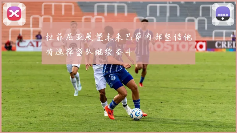 拉菲尼亚展望未来巴萨内部坚信他将选择留队继续奋斗