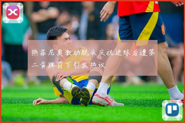 热菲尼奥激动脱衣庆祝进球后遭第二黄牌罚下引发热议