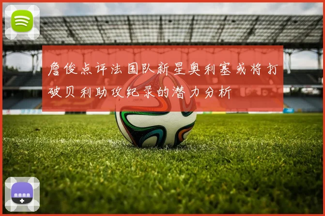 詹俊点评法国队新星奥利塞或将打破贝利助攻纪录的潜力分析