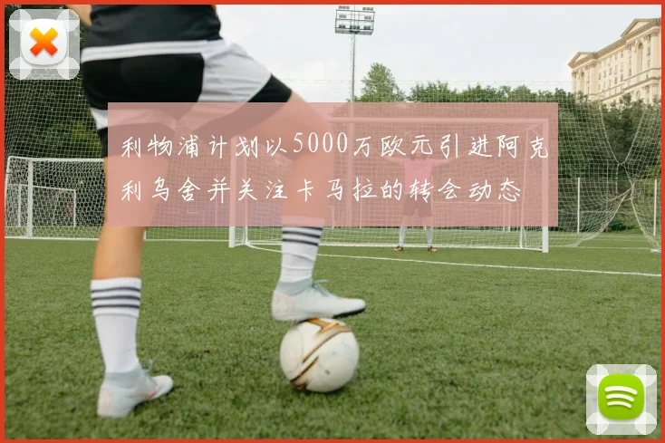 利物浦计划以5000万欧元引进阿克利乌舍并关注卡马拉的转会动态