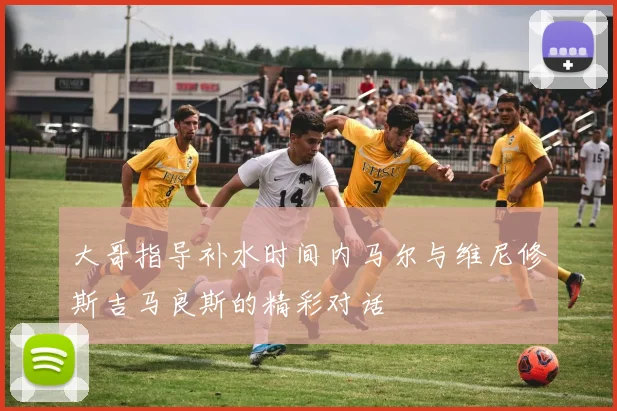 大哥指导补水时间内马尔与维尼修斯吉马良斯的精彩对话