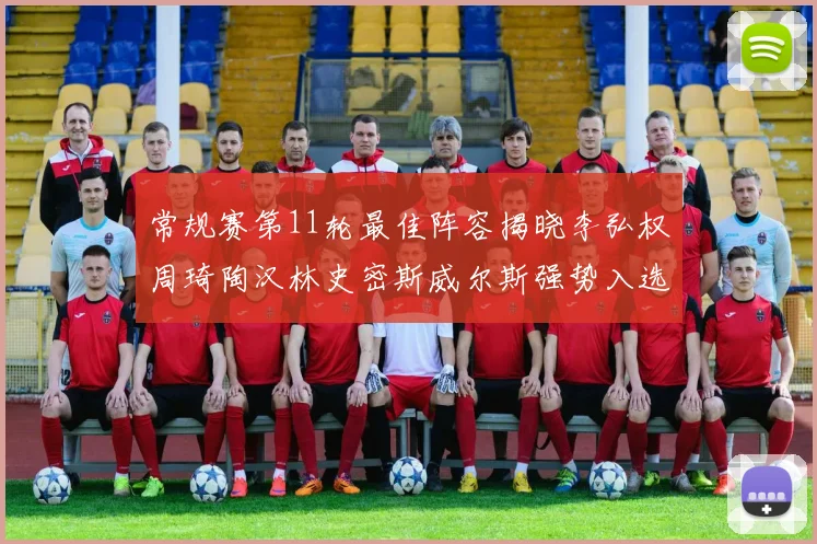 常规赛第11轮最佳阵容揭晓李弘权周琦陶汉林史密斯威尔斯强势入选