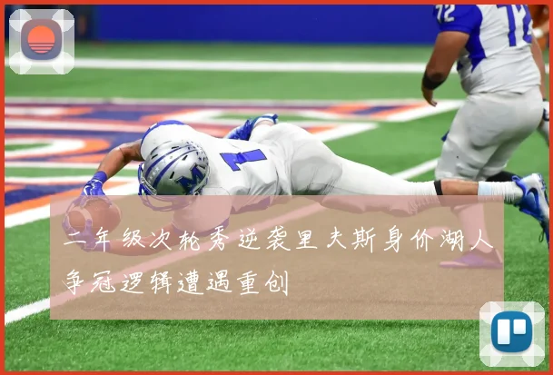 二年级次轮秀逆袭里夫斯身价湖人争冠逻辑遭遇重创