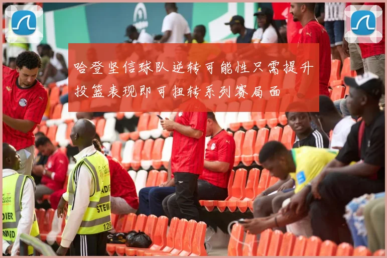哈登坚信球队逆转可能性只需提升投篮表现即可扭转系列赛局面